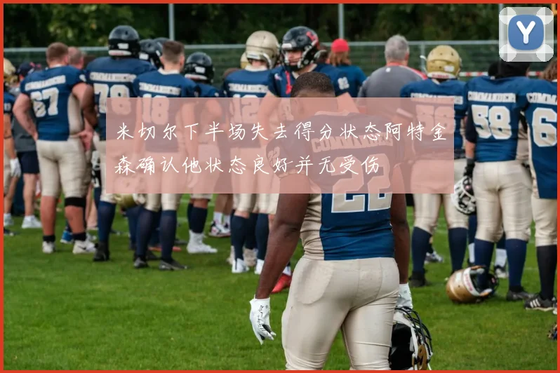 米切尔下半场失去得分状态阿特金森确认他状态良好并无受伤