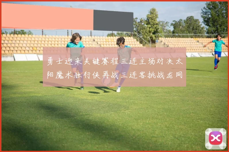 勇士迎来关键赛程三连主场对决太阳魔术独行侠再战三连客挑战龙网蜂