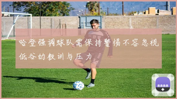 哈登强调球队需保持警惕不容忽视低谷的教训与压力