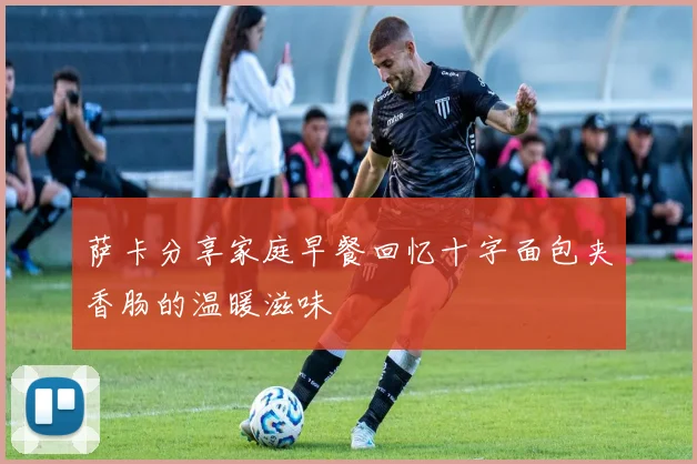 萨卡分享家庭早餐回忆十字面包夹香肠的温暖滋味