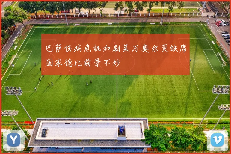 巴萨伤病危机加剧莱万奥尔莫缺席国家德比前景不妙