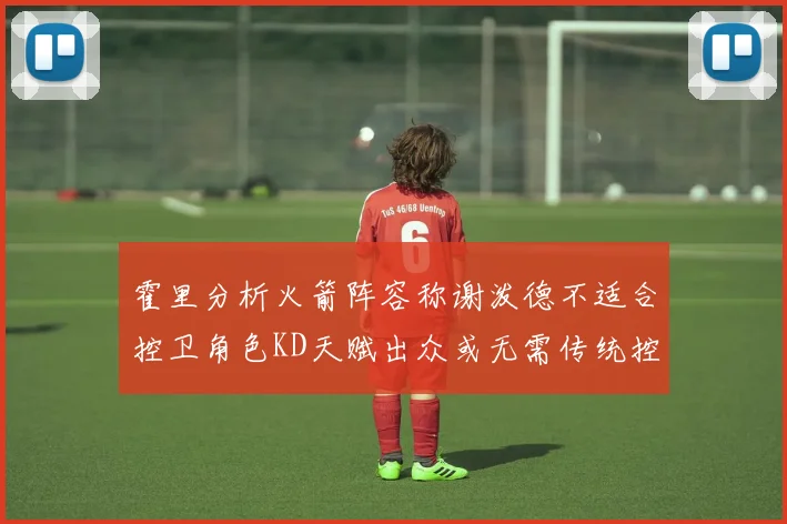 霍里分析火箭阵容称谢泼德不适合控卫角色KD天赋出众或无需传统控卫