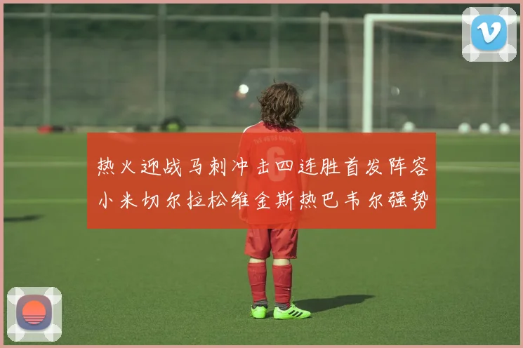 热火迎战马刺冲击四连胜首发阵容小米切尔拉松维金斯热巴韦尔强势出击