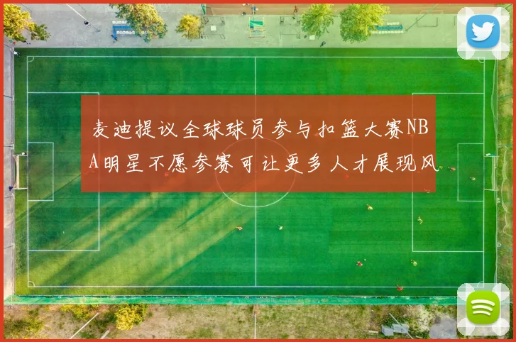麦迪提议全球球员参与扣篮大赛NBA明星不愿参赛可让更多人才展现风采