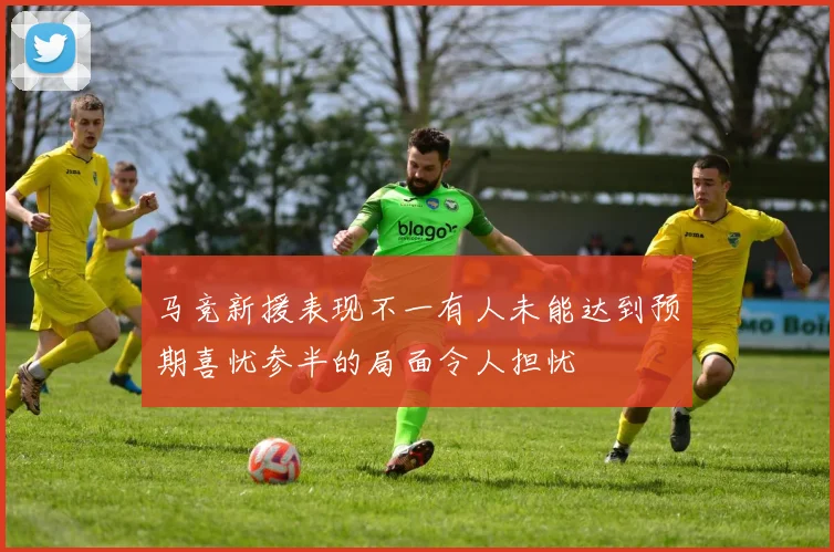 马竞新援表现不一有人未能达到预期喜忧参半的局面令人担忧