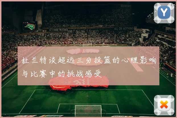 杜兰特谈超远三分投篮的心理影响与比赛中的挑战感受