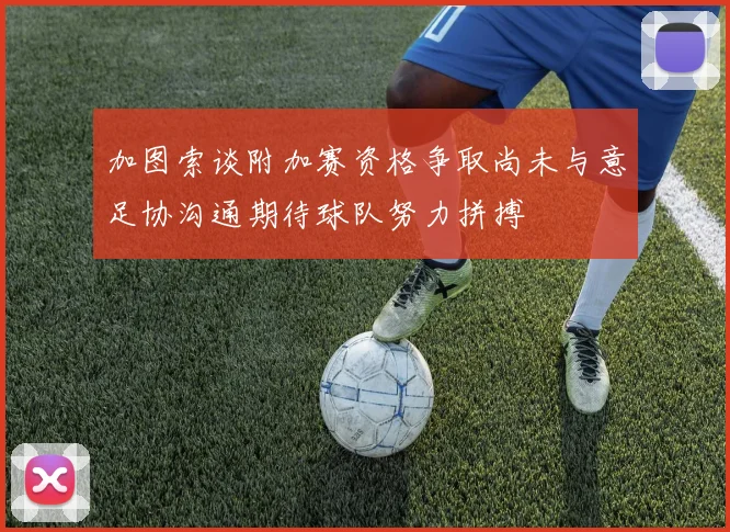 加图索谈附加赛资格争取尚未与意足协沟通期待球队努力拼搏