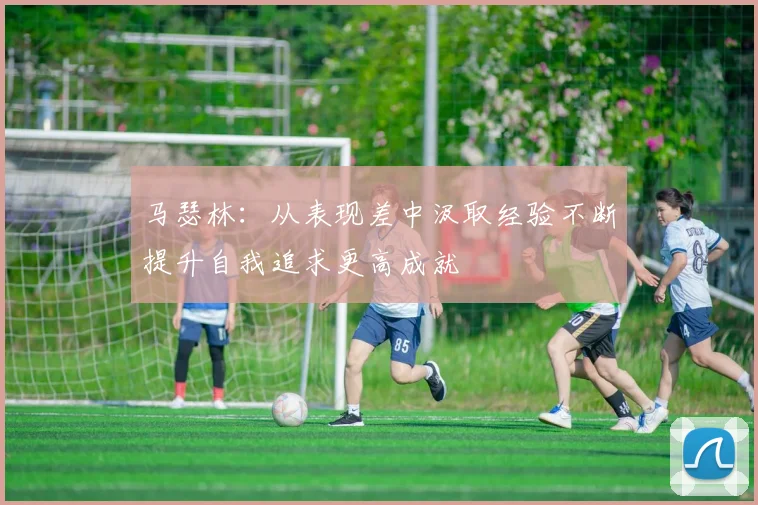 马瑟林：从表现差中汲取经验不断提升自我追求更高成就