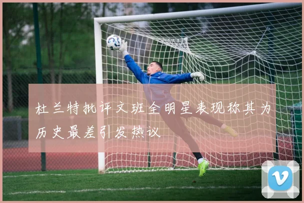 杜兰特批评文班全明星表现称其为历史最差引发热议