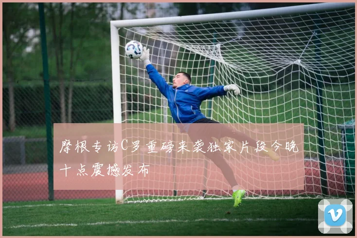 摩根专访C罗重磅来袭独家片段今晚十点震撼发布