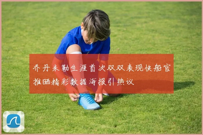 乔丹米勒生涯首次双双表现快船官推晒精彩数据海报引热议