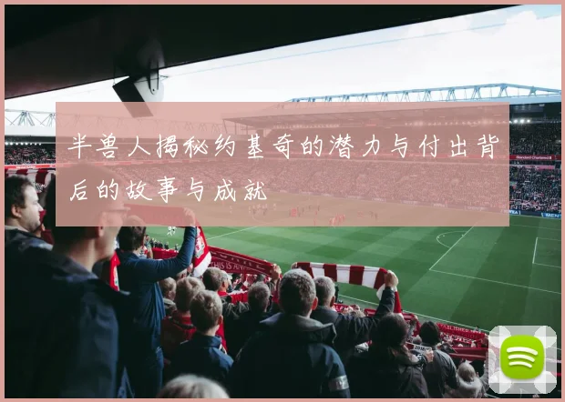 半兽人揭秘约基奇的潜力与付出背后的故事与成就