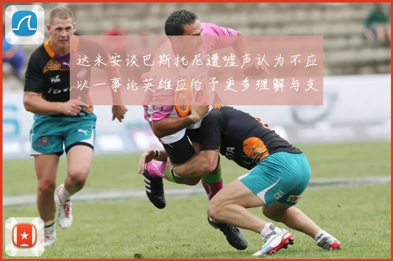 达米安谈巴斯托尼遭嘘声认为不应以一事论英雄应给予更多理解与支持