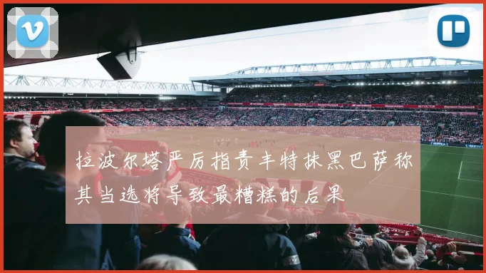 拉波尔塔严厉指责丰特抹黑巴萨称其当选将导致最糟糕的后果