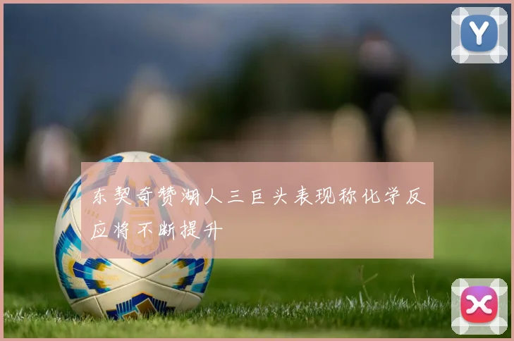 东契奇赞湖人三巨头表现称化学反应将不断提升