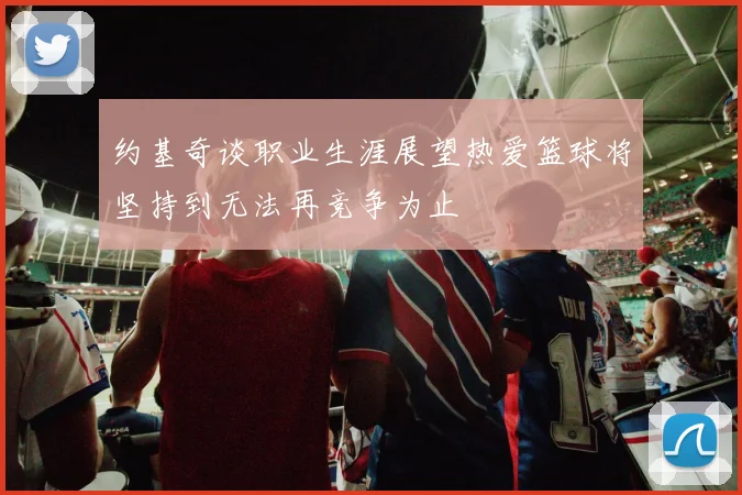 约基奇谈职业生涯展望热爱篮球将坚持到无法再竞争为止
