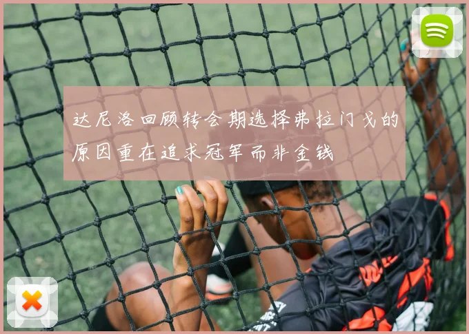 达尼洛回顾转会期选择弗拉门戈的原因重在追求冠军而非金钱