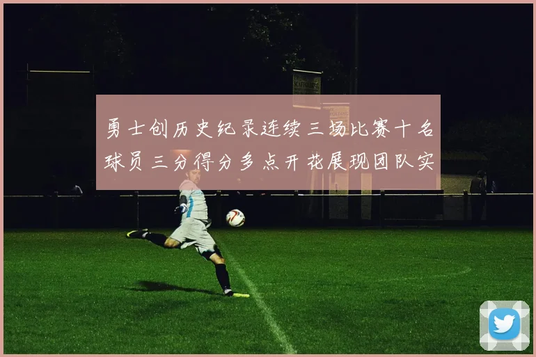 勇士创历史纪录连续三场比赛十名球员三分得分多点开花展现团队实力