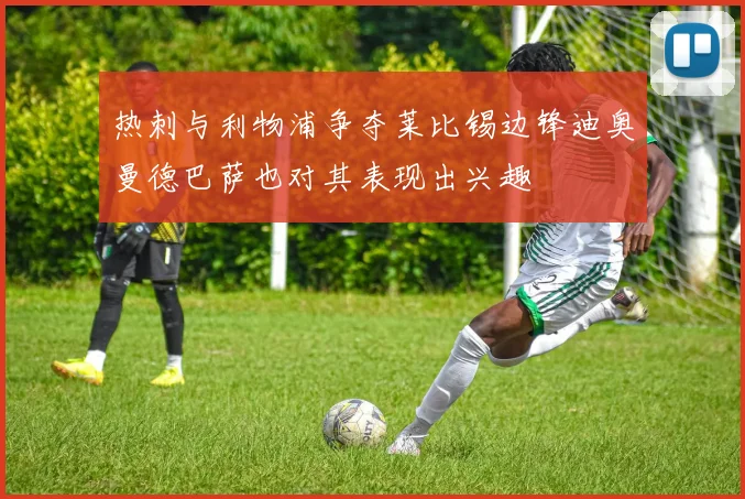 热刺与利物浦争夺莱比锡边锋迪奥曼德巴萨也对其表现出兴趣