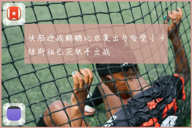快船迎战鹈鹕比尔复出与哈登小卡琼斯祖巴茨联手出战