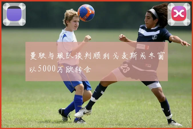 曼联与狼队谈判顺利戈麦斯或冬窗以5000万欧转会