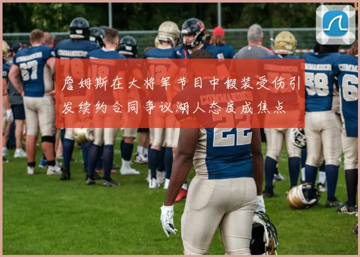 詹姆斯在大将军节目中假装受伤引发续约合同争议湖人态度成焦点