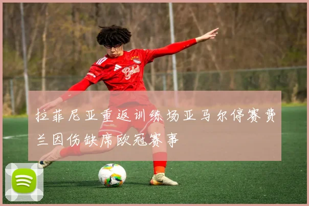 拉菲尼亚重返训练场亚马尔停赛费兰因伤缺席欧冠赛事