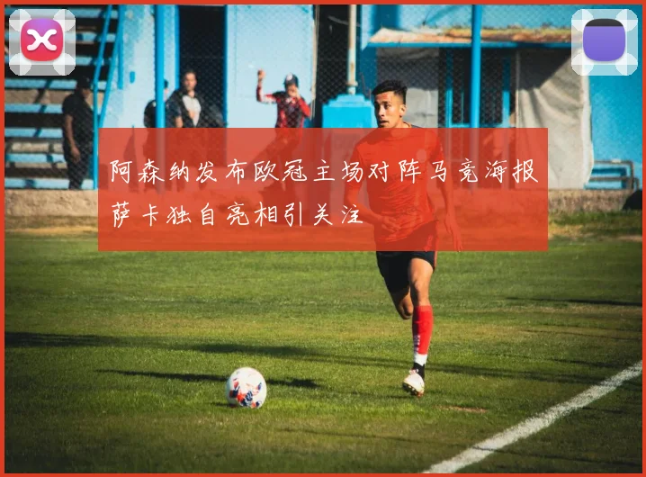 阿森纳发布欧冠主场对阵马竞海报萨卡独自亮相引关注