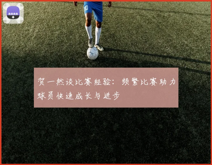 贺一然谈比赛经验：频繁比赛助力球员快速成长与进步