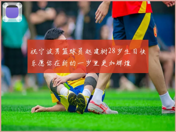 祝宁波男篮球员赵建树28岁生日快乐愿你在新的一岁里更加辉煌