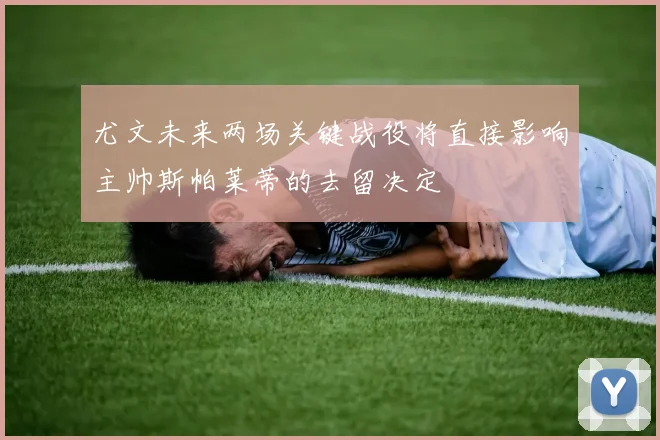 尤文未来两场关键战役将直接影响主帅斯帕莱蒂的去留决定