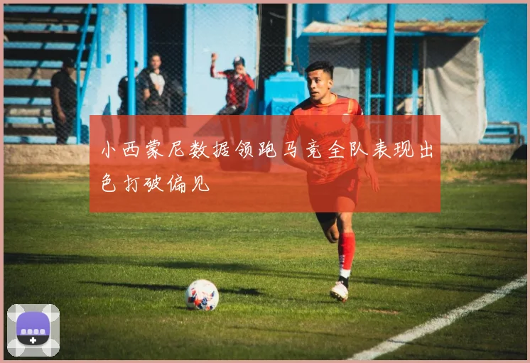 小西蒙尼数据领跑马竞全队表现出色打破偏见
