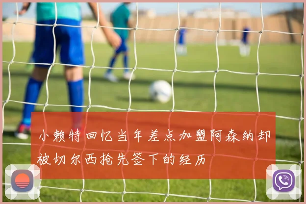 小赖特回忆当年差点加盟阿森纳却被切尔西抢先签下的经历