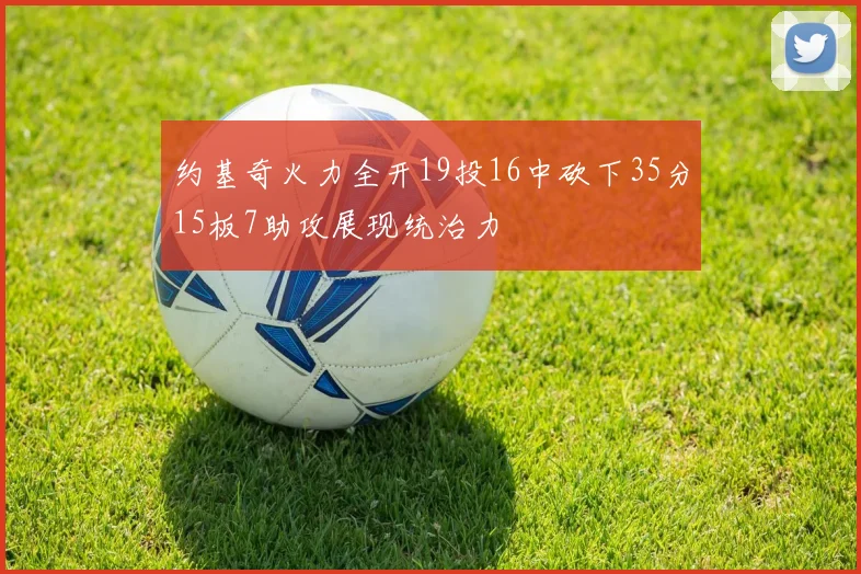 约基奇火力全开19投16中砍下35分15板7助攻展现统治力
