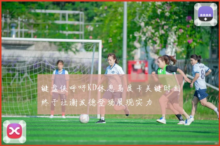 键盘侠呼吁KD休息乌度卡关键时刻终于让谢泼德登场展现实力