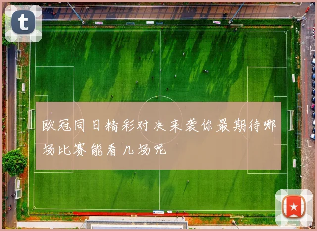 欧冠同日精彩对决来袭你最期待哪场比赛能看几场呢