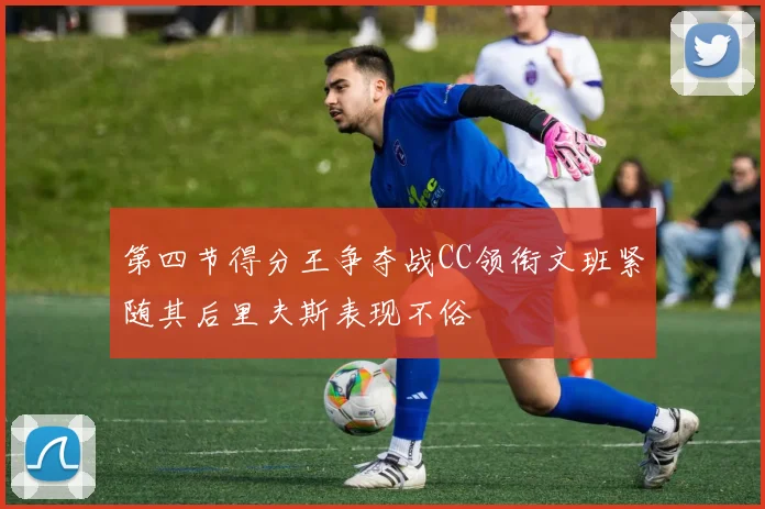 第四节得分王争夺战CC领衔文班紧随其后里夫斯表现不俗