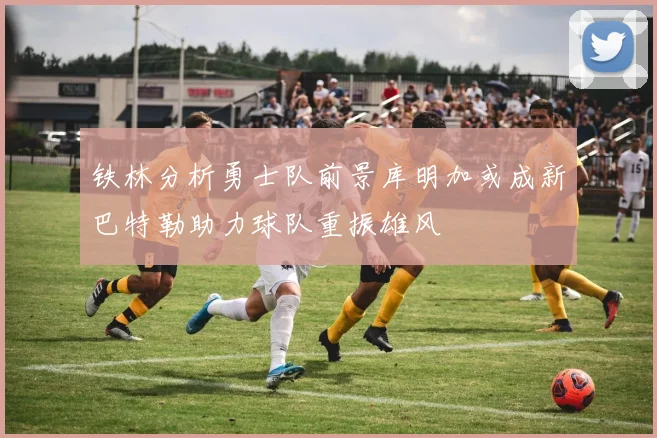铁林分析勇士队前景库明加或成新巴特勒助力球队重振雄风