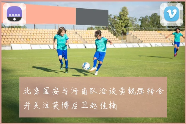 北京国安与河南队洽谈黄锐烽转会并关注英博后卫赵佳楠