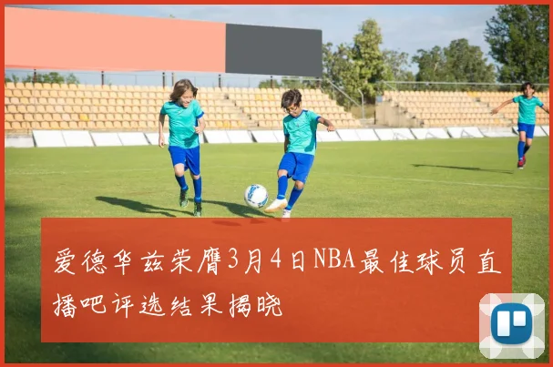 爱德华兹荣膺3月4日NBA最佳球员直播吧评选结果揭晓