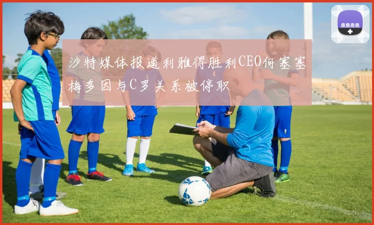 沙特媒体报道利雅得胜利CEO何塞塞梅多因与C罗关系被停职
