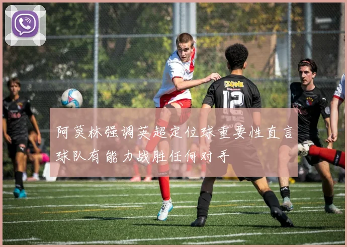 阿莫林强调英超定位球重要性直言球队有能力战胜任何对手